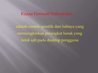 Kazaa Firewall Subversion

adalah contoh spesifik dari bahaya yang
memungkinkan perangkat lunak yang
   tidak sah pada desktop pengguna
 