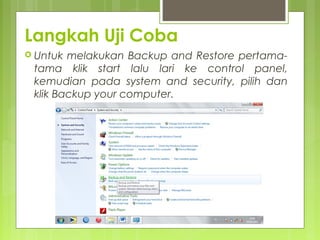 Langkah Uji Coba
 Untuk melakukan Backup and Restore pertama-
tama klik start lalu lari ke control panel,
kemudian pada system and security, pilih dan
klik Backup your computer.
 