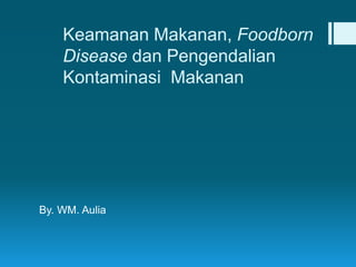 Keamanan Makanan, Foodborn
Disease dan Pengendalian
Kontaminasi Makanan
By. WM. Aulia
 