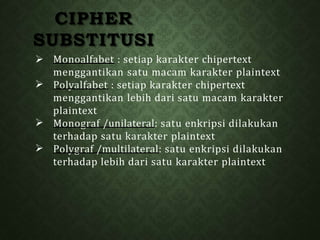 CIPHER
SUBSTITUSI



 Monoalfabet : setiap karakter chipertext
menggantikan satu macam karakter plaintext
Polyalfabet : setiap karakter chipertext
menggantikan lebih dari satu macam karakter
plaintext
Monograf /unilateral: satu enkripsi dilakukan
terhadap satu karakter plaintext
Polygraf /multilateral: satu enkripsi dilakukan
terhadap lebih dari satu karakter plaintext
 