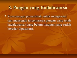8. Pangan yang Kadaluwarsa8. Pangan yang Kadaluwarsa
 Kewenangan pemerintah untuk mengawasiKewenangan pemerintah untuk mengawasi
dan mencegah tercemarnya pangan yang telahdan mencegah tercemarnya pangan yang telah
kadaluwarsa (yang belum maupun yang sudahkadaluwarsa (yang belum maupun yang sudah
beredar dipasaran).beredar dipasaran).
 