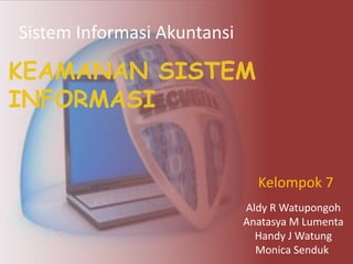 Sistem Informasi Akuntansi 
KEAMANAN SISTEM 
INFORMASI 
Kelompok 7 
Aldy R Watupongoh 
Anatasya M Lumenta 
Handy J Watung 
Monica Senduk 
 