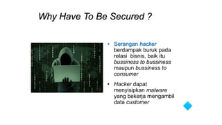 Why Have To Be Secured ?
• Serangan hacker
berdampak buruk pada
relasi bisnis, baik itu
bussiness to bussiness
maupun bussiness to
consumer
• Hacker dapat
menyisipkan malware
yang bekerja mengambil
data customer
 