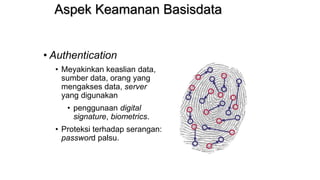 Aspek Keamanan Basisdata
• Authentication
• Meyakinkan keaslian data,
sumber data, orang yang
mengakses data, server
yang digunakan
• penggunaan digital
signature, biometrics.
• Proteksi terhadap serangan:
password palsu.
 