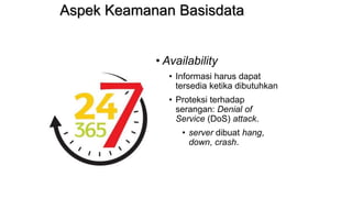 Aspek Keamanan Basisdata
• Availability
• Informasi harus dapat
tersedia ketika dibutuhkan
• Proteksi terhadap
serangan: Denial of
Service (DoS) attack.
• server dibuat hang,
down, crash.
 