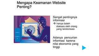 Mengapa Keamanan Website
Penting?
Sangat pentingnya
informasi
 hanya boleh
diakses oleh orang
yang terotorisasi.
Adanya pencurian
informasi karena
nilai ekonomis yang
tinggi
 