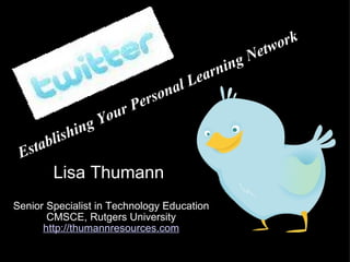 Lisa Thumann  Senior Specialist in Technology Education CMSCE, Rutgers University http:// thumannresources.com Establishing Your Personal Learning Network   