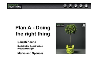 Plan A - Doing
the right thing
Beulah Keane
Sustainable Construction
Project Manager

Marks and Spencer
 