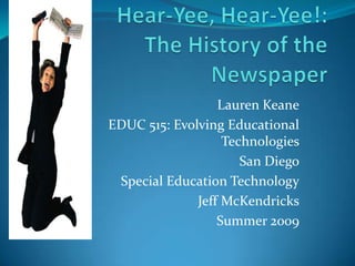Hear-Yee, Hear-Yee!:The History of the Newspaper Lauren Keane EDUC 515: Evolving Educational Technologies San Diego Special Education Technology Jeff McKendricks Summer 2009 