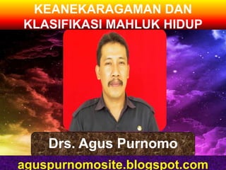 KEANEKARAGAMAN DAN
KLASIFIKASI MAHLUK HIDUP




    Drs. Agus Purnomo
aguspurnomosite.blogspot.com
 