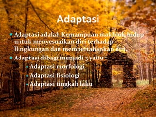 Adaptasi
 Adaptasi adalah Kemampuan makhluk hidup
untuk menyesuaikan diri terhadap
llingkungan dan mempertahankan diri.
 Adaptasi dibagi menjadi 3 yaitu :
 Adaptasi morfologi
 Adaptasi fisiologi
 Adaptasi tingkah laku
 