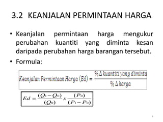 3.2 KEANJALAN PERMINTAAN HARGA
• Keanjalan permintaan harga mengukur
perubahan kuantiti yang diminta kesan
daripada perubahan harga barangan tersebut.
• Formula:
)(
)(
)(
)(
01
0
0
01
PP
P
x
Q
QQ
Ed



4
 