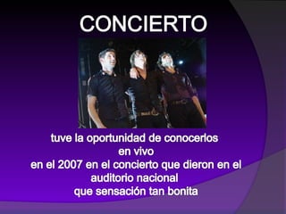 CONCIERTOtuve la oportunidad de conocerlos en vivoen el 2007 en el concierto que dieron en elauditorio nacional que sensación tan bonita