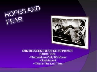 HOPES AND FEARSUS MEJORES EXITOS DE SU PRIMER DISCO SON: SomewhereOnlyWeKnowBedshapedThis Is The Last Time
