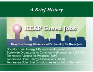 A Brief History




•   Socially Equal Energy Efficient Development (SEEED)
•   Statewide Organizing for Community eMpowerment (SOCM)
•   Tennessee Alliance for Progress (TAP)
•   Tennessee Solar Energy Association (TSEA)
•   Tennessee Solar Energy Industries Association (TenneSEIA)
 