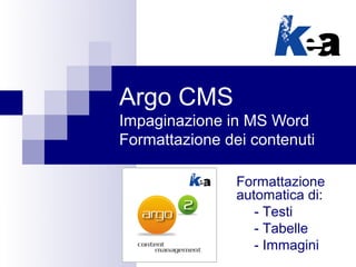 Argo CMS
Impaginazione in MS Word
Formattazione dei contenuti

                Formattazione
                automatica di:
                   - Testi
                   - Tabelle
                   - Immagini
 
