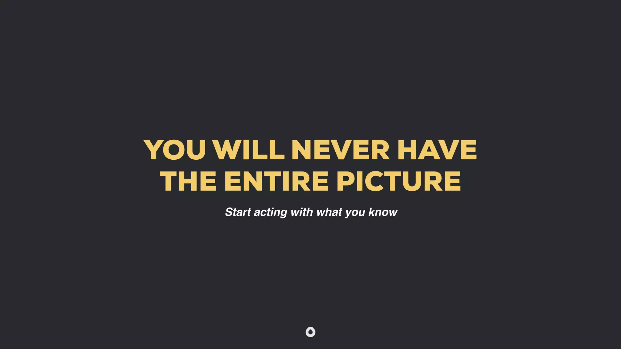 YOU WILL NEVER HAVE
THE ENTIRE PICTURE
Start acting with what you know