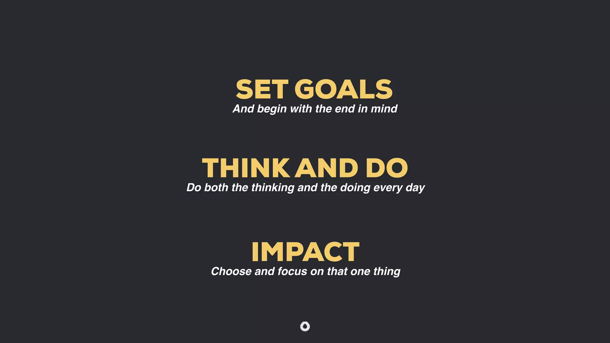 THINK AND DO
Do both the thinking and the doing every day
IMPACT
Choose and focus on that one thing
SET GOALS
And begin with the end in mind