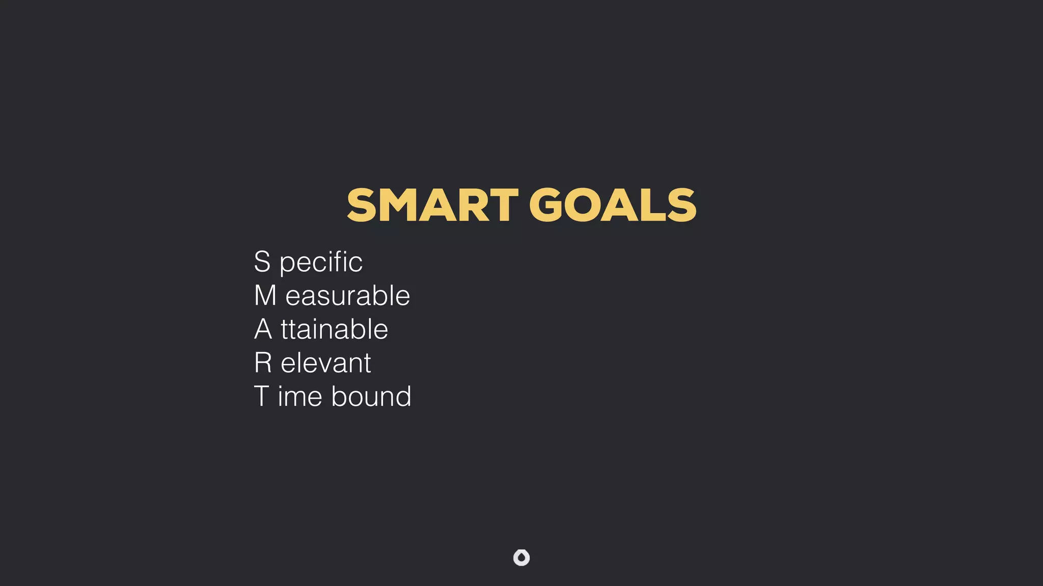 SMART GOALS
S pecific
M easurable
A ttainable
R elevant
T ime bound