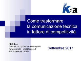 Come trasformare
la comunicazione tecnica
in fattore di competitività
Settembre 2017
KEA S.r.l.
Via Strà, 102 | 37042 Caldiero (VR)
www.keanet.it | info@keanet.it
Tel.: +39 045 6152381
 