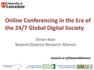 Online Conferencing in the Era of
   the 24/7 Global Digital Society
                                  Simon Kear
                       Beyond Distance Research Alliance


                                                          www.le.ac.uk/beyonddistance

Beyond Distance                Learning Technologist of       European Foundation for Quality
   RESEARCH ALLIANCE
                            the Year 2009: Team Award             in e-Learning UNIQUe Award
 