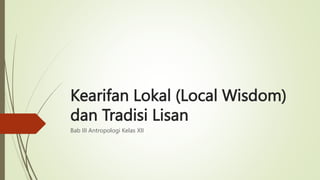 Kearifan Lokal (Local Wisdom)
dan Tradisi Lisan
Bab III Antropologi Kelas XII
 