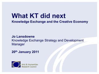 What KT did next
Knowledge Exchange and the Creative Economy



Jo Lansdowne
Knowledge Exchange Strategy and Development
Manager

20th January 2011
 