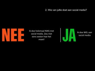 Ik doe helemaal NIKS met social media. Zou niet eens weten hoe het moet! Ik doe WEL aan social media 2. Wie van jullie doet aan social media? 