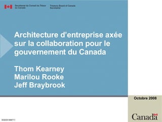 Architecture d’entreprise axée sur la collaboration pour le gouvernement du Canada Thom Kearney Marilou Rooke Jeff Braybrook SGDDI 698711 Octobre 2008 