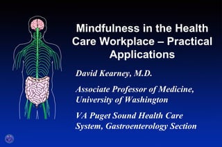 Mindfulness in the Health
Care Workplace – Practical
Applications
Title slide - part 1
David Kearney, M.D.
Associate Professor of Medicine,
University of Washington
VA Puget Sound Health Care
System, Gastroenterology Section
 