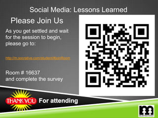 Please Join Us
As you get settled and wait
for the session to begin,
please go to:
http://m.socrative.com/student/#joinRoom
Room # 16637
and complete the survey
Social Media: Lessons Learned
 