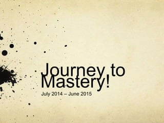 Journey to
Mastery!July 2014 – June 2015
 