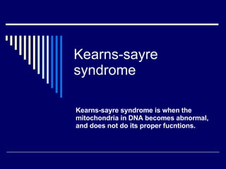 Kearns-sayre syndrome Kearns-sayre syndrome is when the mitochondria in DNA becomes abnormal, and does not do its proper fucntions. 
