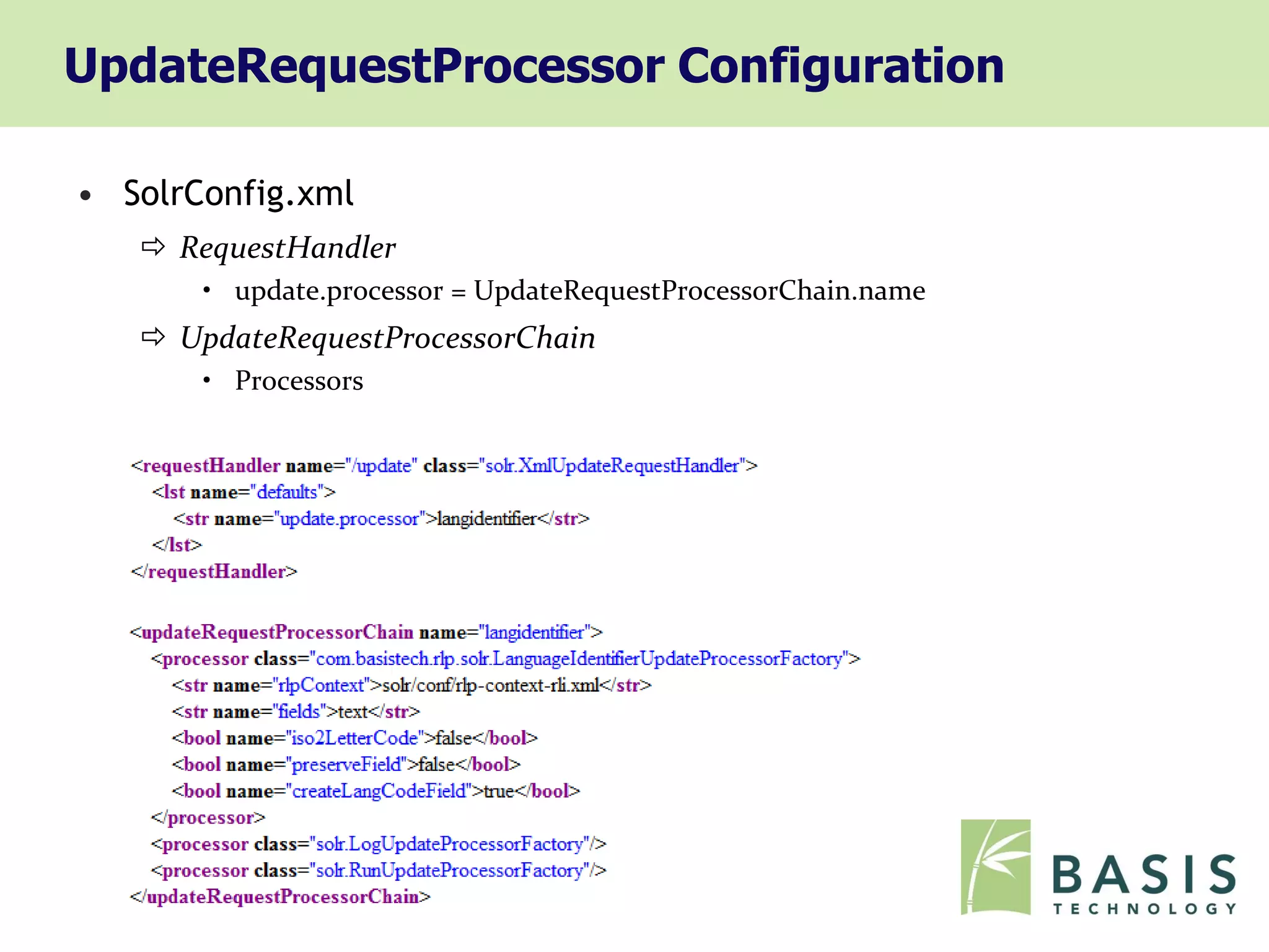 UpdateRequestProcessor Configuration

• SolrConfig.xml
    RequestHandler
       • update.processor = UpdateRequestProcessorChain.name
    UpdateRequestProcessorChain
       • Processors
 