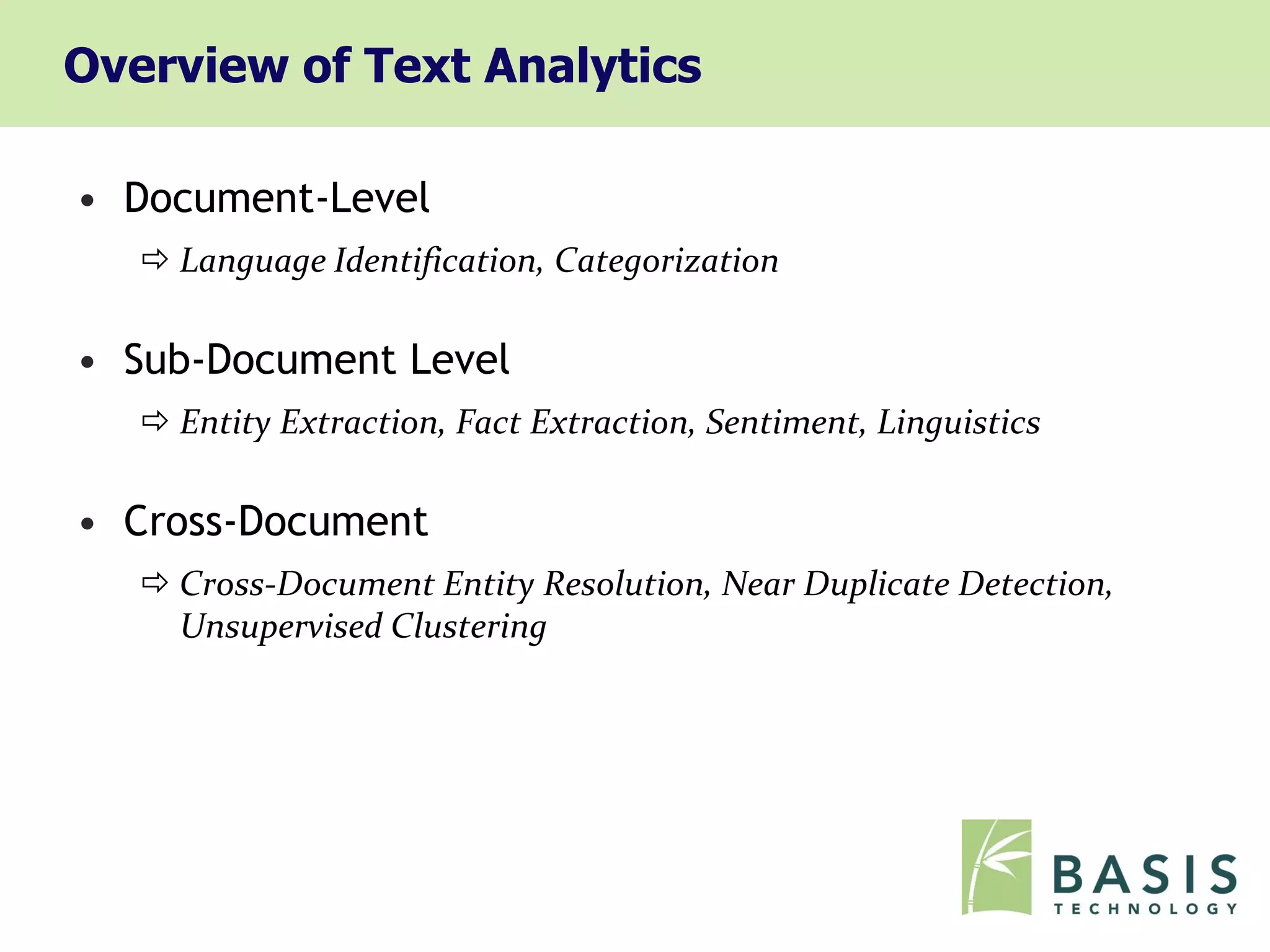 Overview of Text Analytics

• Document-Level
    Language Identification, Categorization

• Sub-Document Level
    Entity Extraction, Fact Extraction, Sentiment, Linguistics

• Cross-Document
    Cross-Document Entity Resolution, Near Duplicate Detection,
     Unsupervised Clustering
 