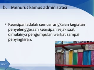 b. Menurut kamus administrasi
• Kearsipan adalah semua rangkaian kegiatan
penyelenggaraan kearsipan sejak saat
dimulainya pengumpulan warkat sampai
penyingkiran.
NEXT
 