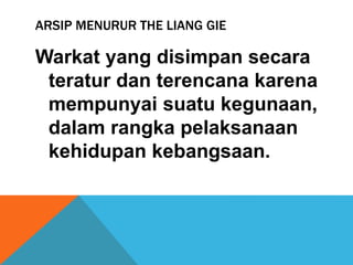 ARSIP MENURUR THE LIANG GIE
Warkat yang disimpan secara
teratur dan terencana karena
mempunyai suatu kegunaan,
dalam rangka pelaksanaan
kehidupan kebangsaan.
 