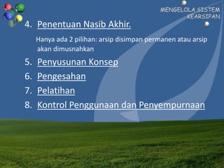 4. Penentuan Nasib Akhir.
Hanya ada 2 pilihan: arsip disimpan permanen atau arsip
akan dimusnahkan
5. Penyusunan Konsep
6. Pengesahan
7. Pelatihan
8. Kontrol Penggunaan dan Penyempurnaan
 
