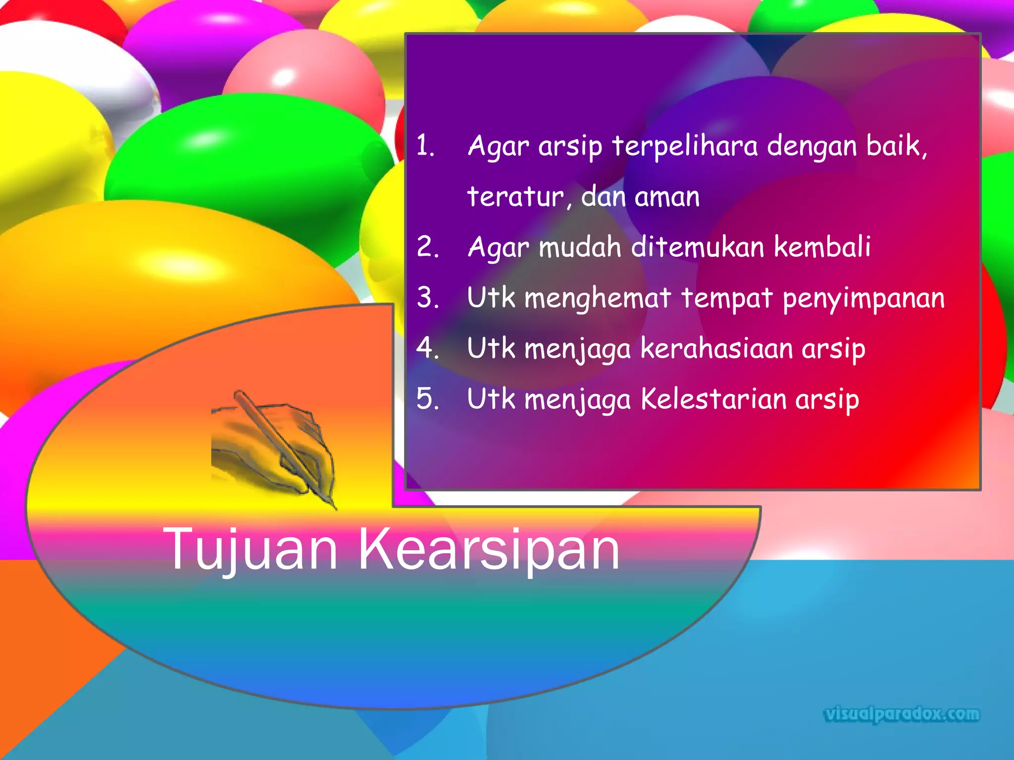 Tujuan Kearsipan
1. Agar arsip terpelihara dengan baik,
teratur, dan aman
2. Agar mudah ditemukan kembali
3. Utk menghemat tempat penyimpanan
4. Utk menjaga kerahasiaan arsip
5. Utk menjaga Kelestarian arsip
 