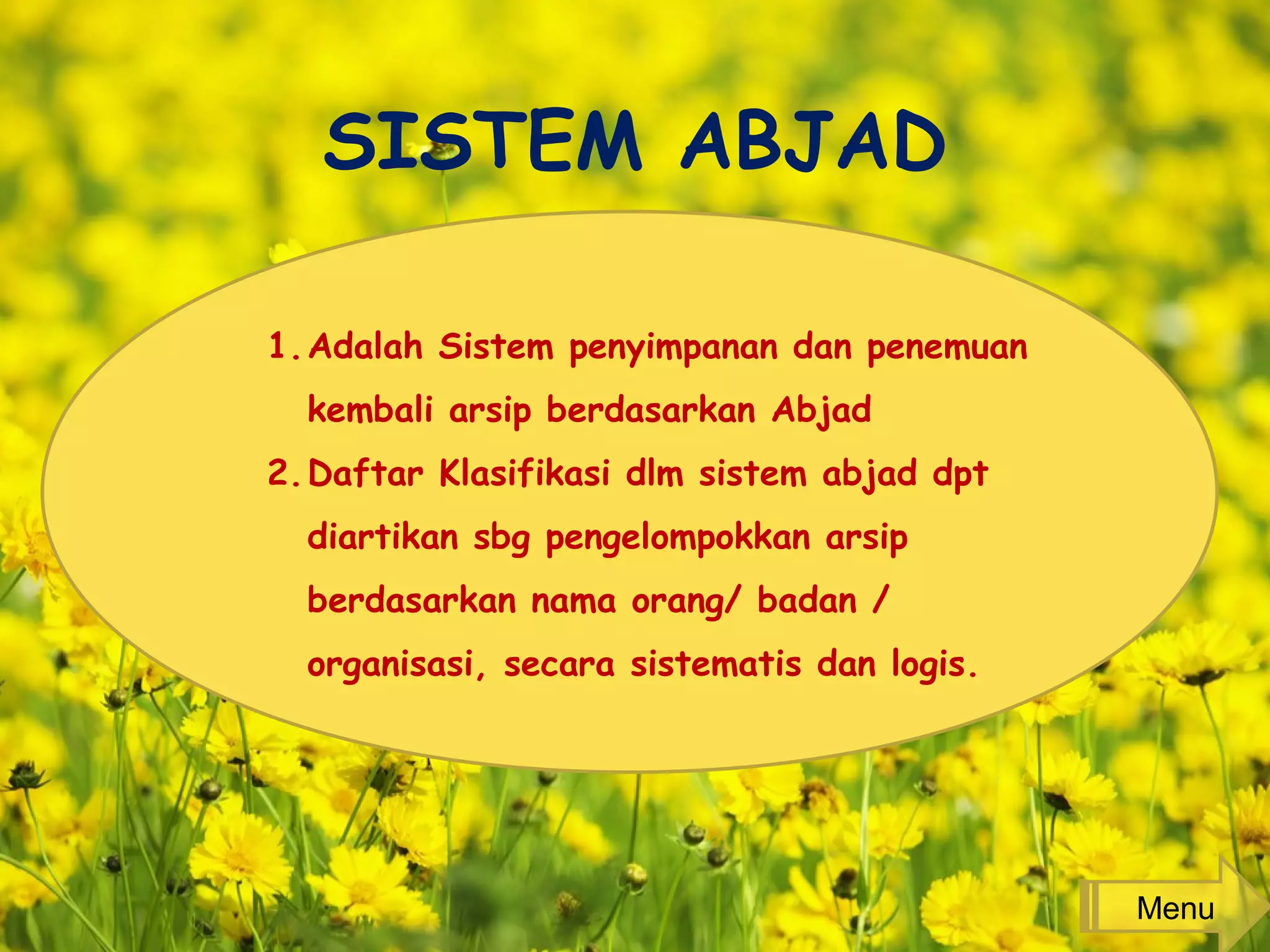 SISTEM ABJAD
1.Adalah Sistem penyimpanan dan penemuan
kembali arsip berdasarkan Abjad
2.Daftar Klasifikasi dlm sistem abjad dpt
diartikan sbg pengelompokkan arsip
berdasarkan nama orang/ badan /
organisasi, secara sistematis dan logis.
Menu
 