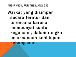 ARSIP MENURUR THE LIANG GIE
Warkat yang disimpan
secara teratur dan
terencana karena
mempunyai suatu
kegunaan, dalam rangka
pelaksanaan kehidupan
kebangsaan.
 