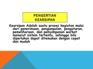 PENGERTIAN
KEARSIPAN
Kearsipan Adalah suatu proses kegiatan mulai
dari penerimaan, pengumpulan, pengaturan,
pemeliharaan, dan pemyimpanan warkat
menurut sistem tertentu, sehingga bila
diperlukan dapat ditemukan dengan cepat
dan mudah
 