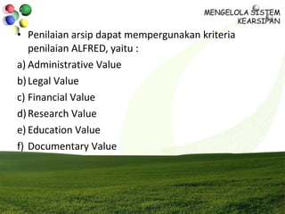 • Penilaian arsip dapat mempergunakan kriteria
penilaian ALFRED, yaitu :
a) Administrative Value
b)Legal Value
c) Financial Value
d)Research Value
e) Education Value
f) Documentary Value
 