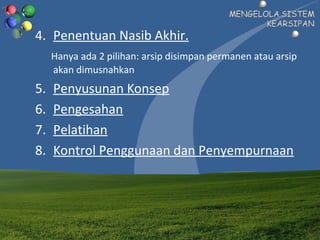 4. Penentuan Nasib Akhir.
Hanya ada 2 pilihan: arsip disimpan permanen atau arsip
akan dimusnahkan
5. Penyusunan Konsep
6. Pengesahan
7. Pelatihan
8. Kontrol Penggunaan dan Penyempurnaan
 