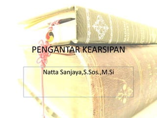 PENGANTAR KEARSIPAN
Natta Sanjaya,S.Sos.,M.Si
 