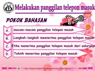 Oleh : Armiati, Fakultas Ekonomi Universitas Negeri Padang
POKOK BAHASAN
A.
B.
C.
D.
macam-macam panggilan telepon masuk
Langkah-langkah meenerima panggilan telepon masuk
Etika menerima panggilan telepon masuk dari saluranya
Teknik menerima panggilan telepon masuk
 