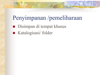 Penyimpanan /pemeliharaan
 Disimpan di tempat khusus
 Katalogisasi/ folder
 
