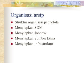 Organisasi arsip
 Struktur organisasi pengelola
 Menyiapkan SDM
 Menyiapkan Jobdesk
 Menyiapkan Sumber Dana
 Menyiapkan infrastruktur
 