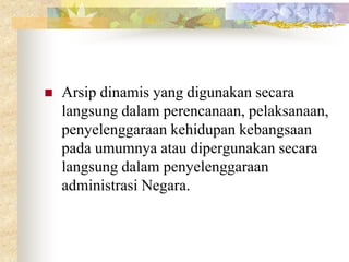  Arsip dinamis yang digunakan secara
langsung dalam perencanaan, pelaksanaan,
penyelenggaraan kehidupan kebangsaan
pada umumnya atau dipergunakan secara
langsung dalam penyelenggaraan
administrasi Negara.
 