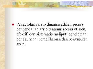  Pengelolaan arsip dinamis adalah proses
pengendalian arsip dinamis secara efisien,
efektif, dan sistematis meliputi penciptaan,
penggunaan, pemeliharaan dan penyusutan
arsip.
 